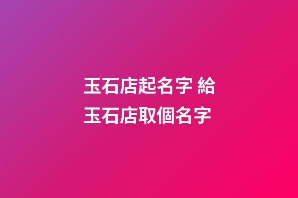 玉石店起名字 給玉石店取個名字-第1張-店鋪起名-玄機派